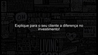 Explique para o seu cliente a diferença no 
investimento! 
 