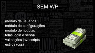 SEM WP 
módulo de usuários 
módulo de configurações 
módulo de notícias 
telas login e senha 
validações javascripts 
estilos (css) 
 