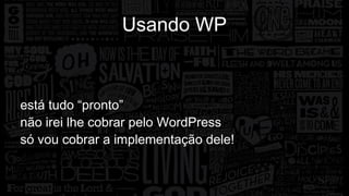 Usando WP 
está tudo “pronto” 
não irei lhe cobrar pelo WordPress 
só vou cobrar a implementação dele! 
 