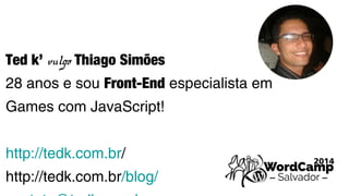 Ted k’ vulgo Thiago Simões 
28 anos e sou Front-End especialista em 
Games com JavaScript! 
http://tedk.com.br/ 
http://tedk.com.br/blog/ 
contato@tedk.com.br 
 