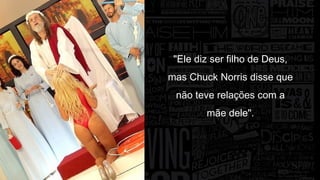 "Ele diz ser filho de Deus, 
mas Chuck Norris disse que 
não teve relações com a 
mãe dele". 
 