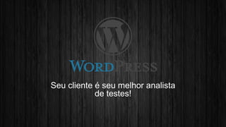 Seu cliente é seu melhor analista 
de testes! 
 