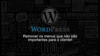 Remover os menus que não são 
importantes para o cliente! 
 