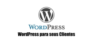 WordPress para seus Clientes 
 