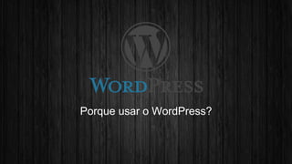 Porque usar o WordPress? 
 