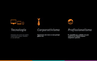 Utilizamos este termo para definir
conhecimento técnico, cientifico
e a sua aplicação.
Tecnologia
Relacionamos este termo ao nosso principal
público-alvo.
Corporativismo
É a capacidade que o indivíduo tem para
realizar do seu trabalho de forma
competente e plausível.
Profissionalismo
 