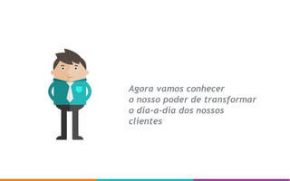 Agora vamos conhecer
o nosso poder de transformar
o dia-a-dia dos nossos
clientes
 