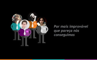 Por mais improvável
que pareça nós
conseguimos
 