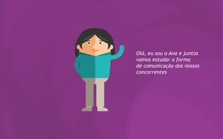 Olá, eu sou a Ana e juntos
vamos estudar a forma
de comunicação dos nossos
concorrentes
 