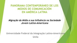 PANORAMA CONTEMPORÁNEO DE LOS
MEDIOS DE COMUNICACIÓN
EN AMÉRICA LATINA
Universidade Federal da Integração Latino-Americana
Unila
Migração da Mídia e sua Influência na Sociedade
Jovem Latino-Americana
 