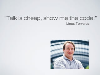 “Talk is cheap, show me the code!”
Linus Torvalds
 