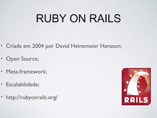 RUBY ON RAILS
• Criada em 2004 por David Heinemeier Hansson;
• Open Source;
• Meta-framework;
• Escalabilidade;
• http://rubyonrails.org/
 