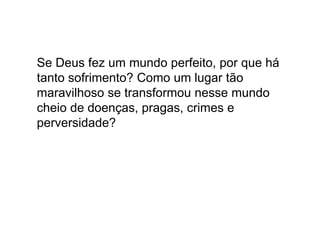 Se Deus fez um mundo perfeito, por que há
tanto sofrimento? Como um lugar tão
maravilhoso se transformou nesse mundo
cheio de doenças, pragas, crimes e
perversidade?
 