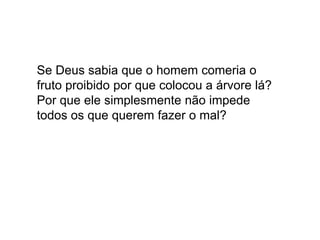 Se Deus sabia que o homem comeria o
fruto proibido por que colocou a árvore lá?
Por que ele simplesmente não impede
todos os que querem fazer o mal?
 