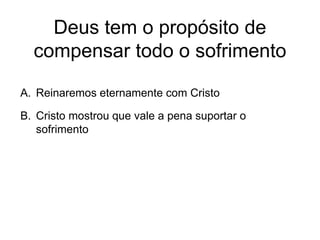 Deus tem o propósito de
compensar todo o sofrimento
A. Reinaremos eternamente com Cristo
B. Cristo mostrou que vale a pena suportar o
sofrimento
 