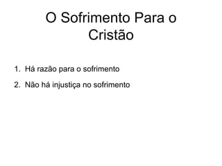 O Sofrimento Para o
Cristão
1. Há razão para o sofrimento
2. Não há injustiça no sofrimento
 