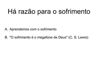 Há razão para o sofrimento
A. Aprendemos com o sofrimento
B. "O sofrimento é o megafone de Deus" (C. S. Lewis)
 