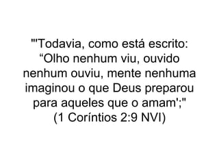 "'Todavia, como está escrito:
“Olho nenhum viu, ouvido
nenhum ouviu, mente nenhuma
imaginou o que Deus preparou
para aqueles que o amam';"
(1 Coríntios 2:9 NVI)
 
