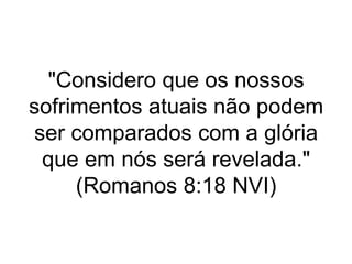 "Considero que os nossos
sofrimentos atuais não podem
ser comparados com a glória
que em nós será revelada."
(Romanos 8:18 NVI)
 