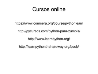Cursos online
https://www.coursera.org/course/pythonlearn
http://pycursos.com/python-para-zumbis/
http://www.learnpython.org/
http://learnpythonthehardway.org/book/
 