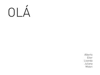 OLÁ
Alberto
Elter
Lizanda
Juliana
Midori
 