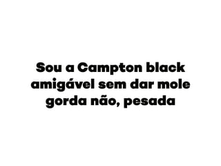 Sou a Campton black
amigável sem dar mole
gorda não, pesada
 