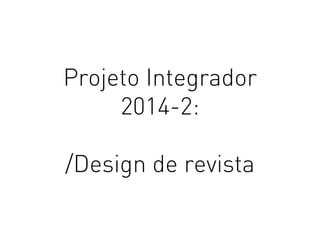 Projeto Integrador
2014-2:
/Design de revista
 