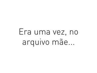 Era uma vez, no
arquivo mãe...
 