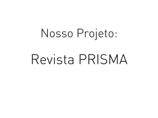 Revista PRISMA
Nosso Projeto:
 
