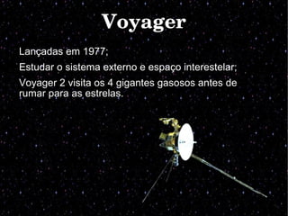 VoyagerVoyager
Lançadas em 1977;
Estudar o sistema externo e espaço interestelar;
Voyager 2 visita os 4 gigantes gasosos antes de
rumar para as estrelas.
 