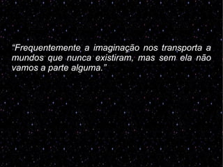 “Frequentemente a imaginação nos transporta a
mundos que nunca existiram, mas sem ela não
vamos a parte alguma.”
 