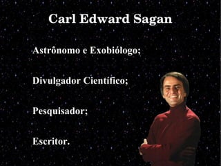 Carl Edward SaganCarl Edward Sagan
Astrônomo e Exobiólogo;Astrônomo e Exobiólogo;
Divulgador Científico;Divulgador Científico;
Pesquisador;Pesquisador;
Escritor.Escritor.
 