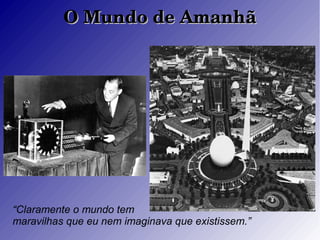 O Mundo de AmanhãO Mundo de Amanhã
“Claramente o mundo tem
maravilhas que eu nem imaginava que existissem.”
 