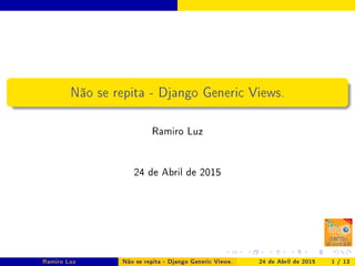 Não se repita - Django Generic Views.
Ramiro Luz
26 de Abril de 2015
Ramiro Luz Não se repita - Django Generic Views. 26 de Abril de 2015 1 / 13
 