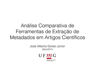 Análise Comparativa de
Ferramentas de Extração de
Metadados em Artigos Cientíﬁcos
José Alberto Grossi Júnior
Maio/2015
 