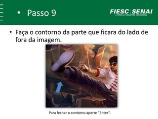 • Parte 9
• Faça o contorno da parte que ficara do lado de
fora da imagem.
Para fechar o contorno aperte “Enter”.
 