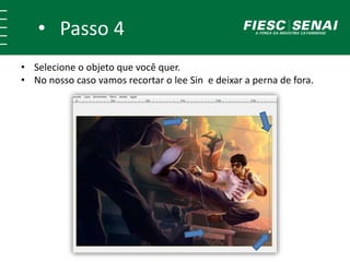 • Passo 4
• Selecione o objeto que você quer.
• No nosso caso vamos recortar o lee Sin e deixar a perna de fora.
 