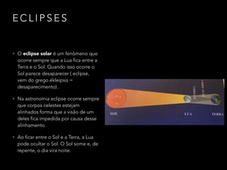 E C L I P S E S
• O eclipse solar é um fenômeno que
ocorre sempre que a Lua fica entre a
Terra e o Sol. Quando isso ocorre...