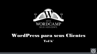 WordPress para seus Clientes
Ted k'
 
