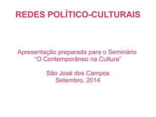REDES POLÍTICO-CULTURAIS
Apresentação preparada para o Seminário
“O Contemporâneo na Cultura”
São José dos Campos
Setembro, 2014
 