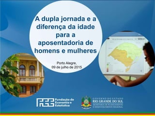 www.fee.rs.gov.br
A dupla jornada e a
diferença da idade
para a
aposentadoria de
homens e mulheres
Porto Alegre,
09 de julho de 2015
 
