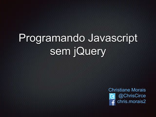 Programando Javascript
sem jQuery
Christiane Morais
@ChrisCirce
chris.morais2
 