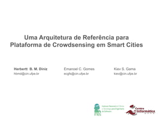 Uma Arquitetura de Referência para
Plataforma de Crowdsensing em Smart Cities
Herbertt B. M. Diniz
hbmd@cin.ufpe.br
Emanoel C. Gomes
ecgfs@cin.ufpe.br
Kiev S. Gama
kiev@cin.ufpe.br
 