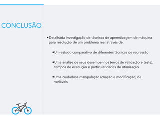 •Detalhada investigação de técnicas de aprendizagem de máquina
para resolução de um problema real através de:
•Um estudo comparativo de diferentes técnicas de regressão
•Uma análise de seus desempenhos (erros de validação e teste),
tempos de execução e particularidades de otimização
•Uma cuidadosa manipulação (criação e modificação) de
variáveis
CONCLUSÃO
 