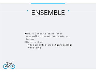 ENSEMBLE
•I d é i a : v e n c e r b i a s - v a r i a n c e
t r a d e o f f u t i l i z a n d o e s t i m a d o r e s
f r a c o s
•C o n s t r u ç ã o :
•B a g g i n g ( B o o t s r a p A g g r e g a t i n g )
•B o o s t i n g
 