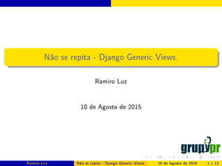 Não se repita - Django Generic Views.
Ramiro Luz
10 de Agosto de 2015
Ramiro Luz Não se repita - Django Generic Views. 10 de Agosto de 2015 1 / 13
 