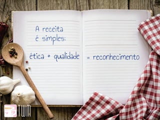 A receita
é simples:
ética + qualidade = reconhecimento
 