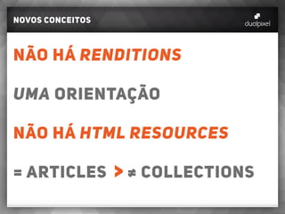 novos conceitos
Não há renditions
uma orientação
não há HTML RESOURCES
= ARTICLES ≠ COLLECTIONS
 