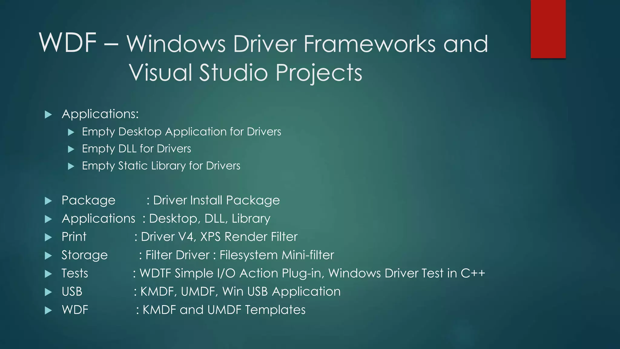 WDF – Windows Driver Frameworks and
Visual Studio Projects
 Applications:
 Empty Desktop Application for Drivers
 Empty DLL for Drivers
 Empty Static Library for Drivers
 Package : Driver Install Package
 Applications : Desktop, DLL, Library
 Print : Driver V4, XPS Render Filter
 Storage : Filter Driver : Filesystem Mini-filter
 Tests : WDTF Simple I/O Action Plug-in, Windows Driver Test in C++
 USB : KMDF, UMDF, Win USB Application
 WDF : KMDF and UMDF Templates
 