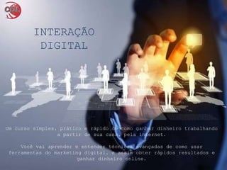 Um curso simples, prático e rápido de como ganhar dinheiro trabalhando
a partir de sua casa, pela internet.
Você vai aprender e entender técnicas avançadas de como usar
ferramentas do marketing digital, e assim obter rápidos resultados e
ganhar dinheiro online.
INTERAÇÃO
DIGITAL
 